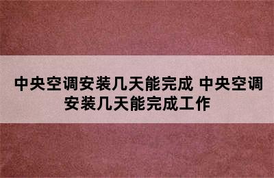 中央空调安装几天能完成 中央空调安装几天能完成工作